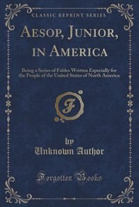 Aesop, Junior, in America: Being a Series of Fables Written Especially for the People of the United States of North America (C