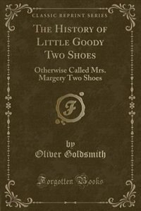 The History of Little Goody Two Shoes: Otherwise Called Mrs. Margery Two Shoes (Classic Reprint)