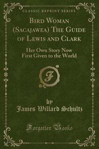 Bird Woman (Sacajawea) The Guide of Lewis and Clark: Her Own Story Now First Given to the World (Classic Reprint)