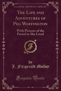 The Life and Adventures of Peg Woffington: With Pictures of the Period in She Lived (Classic Reprint)
