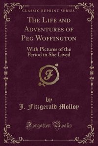 The Life and Adventures of Peg Woffington: With Pictures of the Period in She Lived (Classic Reprint)