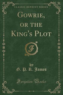 Gowrie, or the King's Plot (Classic Reprint)