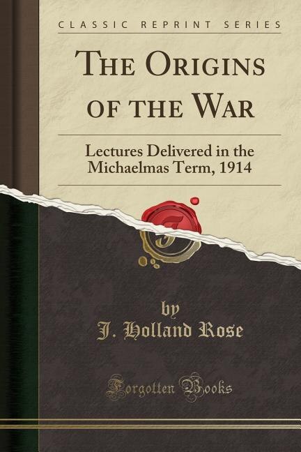 The Origins of the War: Lectures Delivered in the Michaelmas Term, 1914 (Classic Reprint)