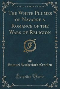 The White Plumes of Navarre a Romance of the Wars of Religion (Classic Reprint)