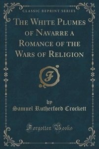 The White Plumes of Navarre a Romance of the Wars of Religion (Classic Reprint)