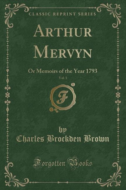 Arthur Mervyn, Vol. 1: Or Memoirs of the Year 1793 (Classic Reprint)