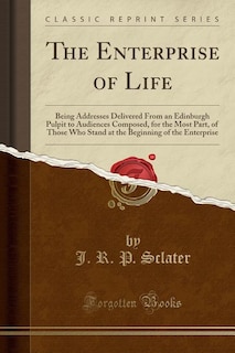 The Enterprise of Life: Being Addresses Delivered From an Edinburgh Pulpit to Audiences Composed, for the Most Part, of Tho