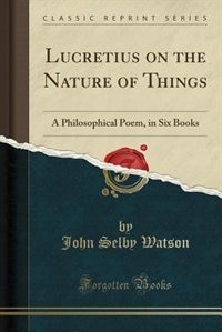 Lucretius on the Nature of Things: A Philosophical Poem, in Six Books (Classic Reprint)