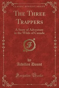 The Three Trappers: A Story of Adventure in the Wilds of Canada (Classic Reprint)