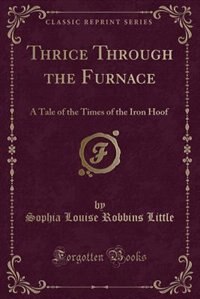 Thrice Through the Furnace: A Tale of the Times of the Iron Hoof (Classic Reprint)