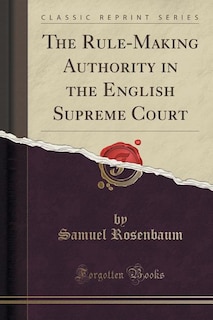 The Rule-Making Authority in the English Supreme Court (Classic Reprint)