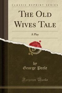 The Old Wives Tale: A Play (Classic Reprint)