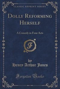 Dolly Reforming Herself: A Comedy in Four Acts (Classic Reprint)