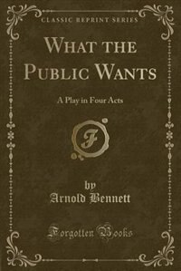 What the Public Wants: A Play in Four Acts (Classic Reprint)