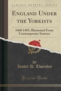 England Under the Yorkists: 1460 1485; Illustrated From Contemporary Sources (Classic Reprint)