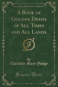 A Book of Golden Deeds of All Times and All Lands (Classic Reprint)