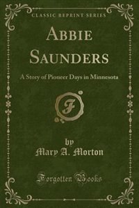 Abbie Saunders: A Story of Pioneer Days in Minnesota (Classic Reprint)