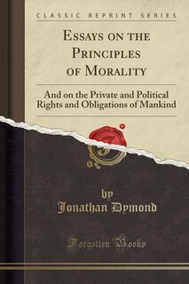 Essays on the Principles of Morality: And on the Private and Political Rights and Obligations of Mankind (Classic Reprint)