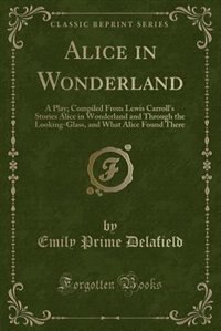 Alice in Wonderland: A Play; Compiled From Lewis Carroll's Stories Alice in Wonderland and Through the Looking-Glass, an