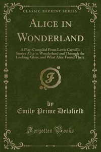 Alice in Wonderland: A Play; Compiled From Lewis Carroll's Stories Alice in Wonderland and Through the Looking-Glass, an