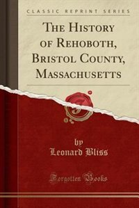 The History of Rehoboth, Bristol County, Massachusetts (Classic Reprint)