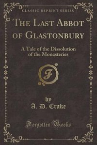 The Last Abbot of Glastonbury: A Tale of the Dissolution of the Monasteries (Classic Reprint)