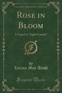 Rose in Bloom: A Sequel to Eight Cousins (Classic Reprint)