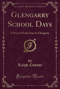 Glengarry School Days: A Story of Early Days in Glengarry (Classic Reprint)