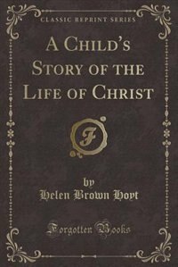 Front cover_A Child's Story of the Life of Christ (Classic Reprint)
