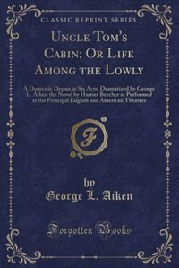 Uncle Tom's Cabin, or Life Among the Lowly: A Domestic Drama in Six Acts (Classic Reprint)