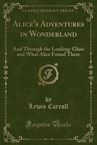 Alice's Adventures in Wonderland (Classic Reprint): And Through the Looking-Glass and What Alice Found There (Classic Reprint)