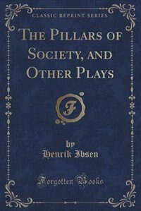The Pillars of Society, and Other Plays (Classic Reprint)