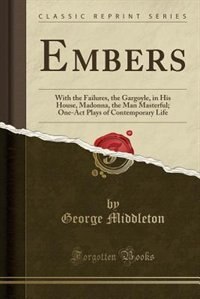 Embers: With the Failures, the Gargoyle, in His House, Madonna, the Man Masterful; One-Act Plays of Contemp