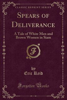 Spears of Deliverance: A Tale of White Men and Brown Women in Siam (Classic Reprint)