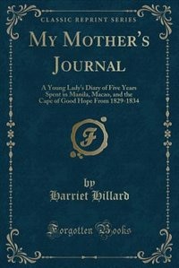 My Mother's Journal: A Young Lady's Diary of Five Years Spent in Manila, Macao, and the Cape of Good Hope From 1829-1834