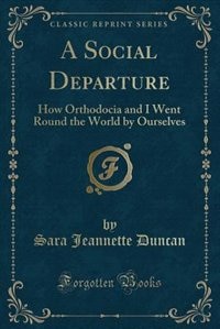 A Social Departure: How Orthodocia and I Went Round the World by Ourselves (Classic Reprint)