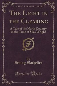 The Light in the Clearing: A Tale of the North Country in the Time of Silas Wright (Classic Reprint)