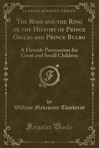 The Rose and the Ring or the History of Prince Giglio and Prince Bulbo: A Fireside Pantomime for Great and Small Children (Classic Reprint)