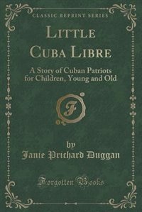 Little Cuba Libre: A Story of Cuban Patriots for Children, Young and Old (Classic Reprint)