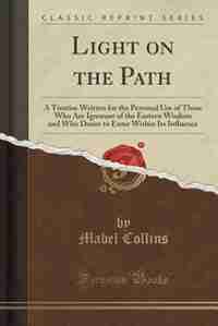 Light on the Path: A Treatise Written for the Personal Use of Those Who Are Ignorant of the Eastern Wisdom and Who Des by Mabel Collins