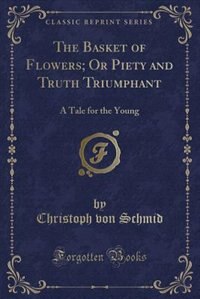 The Basket of Flowers; Or Piety and Truth Triumphant: A Tale for the Young (Classic Reprint)