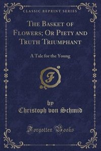 The Basket of Flowers; Or Piety and Truth Triumphant: A Tale for the Young (Classic Reprint)