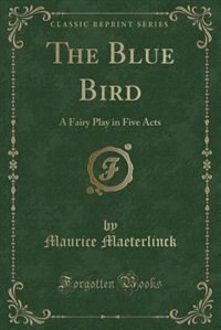 The Blue Bird: A Fairy Play in Five Acts (Classic Reprint)