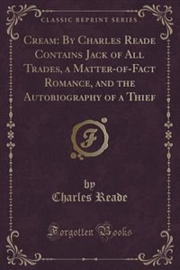 Cream: By Charles Reade Contains Jack of All Trades, a Matter-of-Fact Romance, and the Autobiography of a
