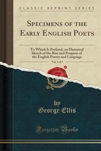 Specimens of the Early English Poets, Vol. 3 of 3: To Which Is Prefixed, an Historical Sketch of the Rise and Progress of the English Poetry and Langu