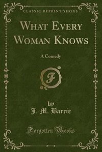 What Every Woman Knows: A Comedy (Classic Reprint)