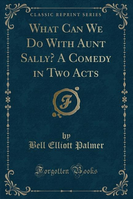 Front cover_What Can We Do With Aunt Sally? A Comedy in Two Acts (Classic Reprint)