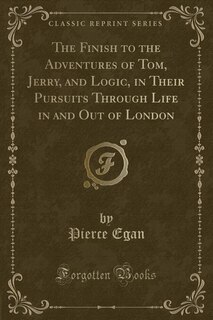 Front cover_The Finish to the Adventures of Tom, Jerry, and Logic, in Their Pursuits Through Life in and Out of London (Classic Reprint)