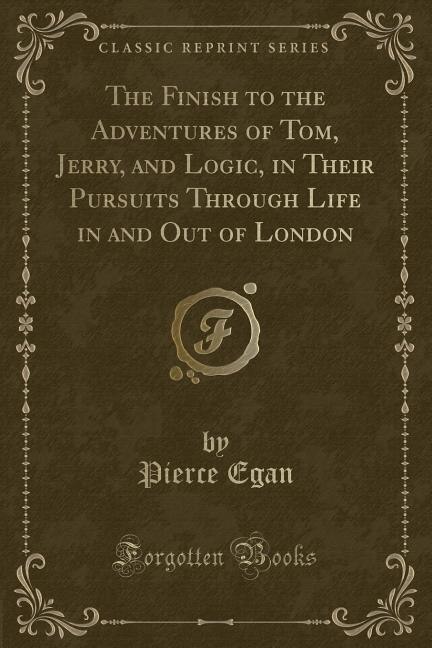 Front cover_The Finish to the Adventures of Tom, Jerry, and Logic, in Their Pursuits Through Life in and Out of London (Classic Reprint)