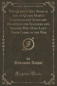 Front cover_The Queen's Gift Book in Aid of Queen Mary's Convalescent Auxiliary Hospitals for Soldiers and Sailors Who Have Lost Their Limbs in the War (Classic Reprint)